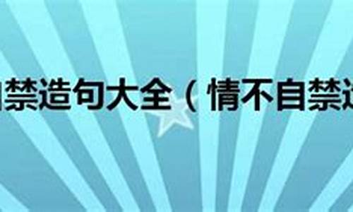 情不自禁怎么造句小学生_情不自禁造句大全最新