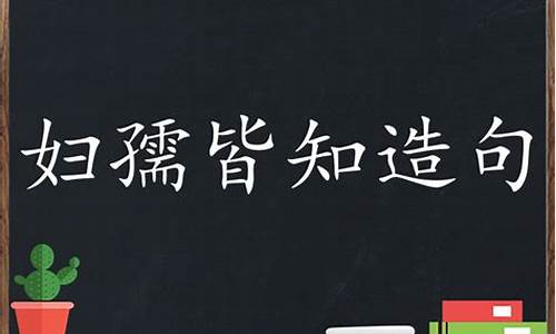 妇孺皆知造句三年级上册_妇孺皆知造句三年级